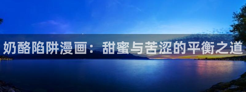 汗汗漫画在线观看网站入口：奶酪陷阱漫画：甜蜜与苦涩的平衡之道