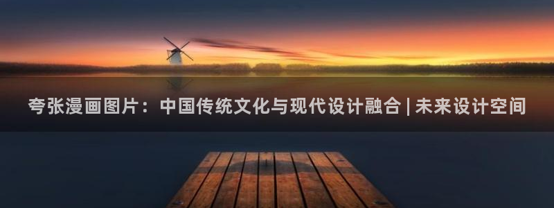 汗汗漫画隐藏入口在哪：夸张漫画图片：中国传统文化与现代设计融合 | 未来设计空间