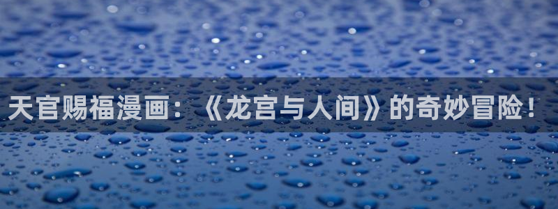 汗汗漫画免费在线下载：天官赐福漫画：《龙宫与人间》的奇妙冒险！