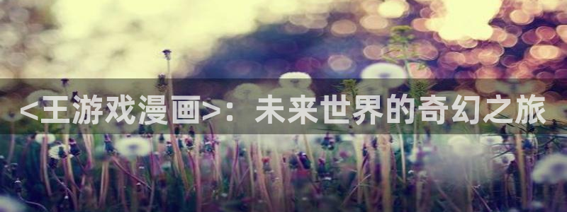 汗汗漫画下拉式：<王游戏漫画>：未来世界的奇幻之旅